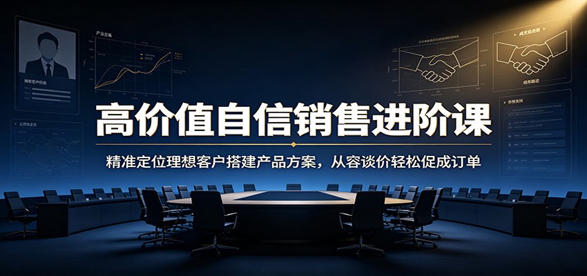 高价值自信销售进阶课：精准定位理想客户搭建产品方案，从容谈价轻松促成订单-驿想项目网
