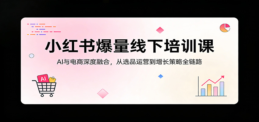 小红书爆量线下培训课：AI与电商深度融合，从选品运营到增长策略全链路-驿想项目网