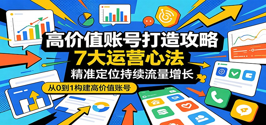 高价值账号打造攻略：7大运营心法，精准定位持续流量增长-驿想项目网