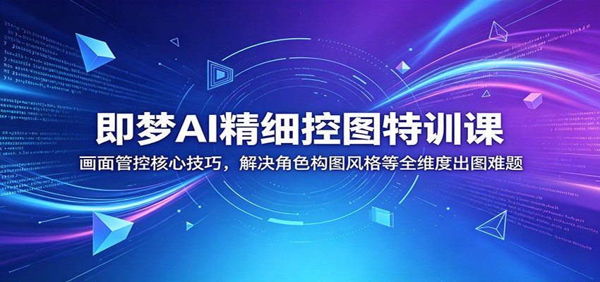 即梦AI精细控图特训课：画面管控核心技巧，解决角色构图风格等全维度出图难题-驿想项目网