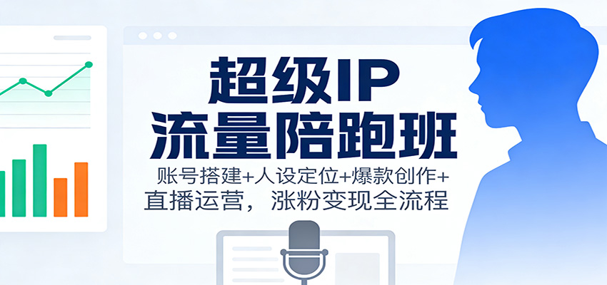 超级IP流量陪跑班:账号搭建+人设定位+爆款创作+直播运营,涨粉变现全流程-驿想项目网