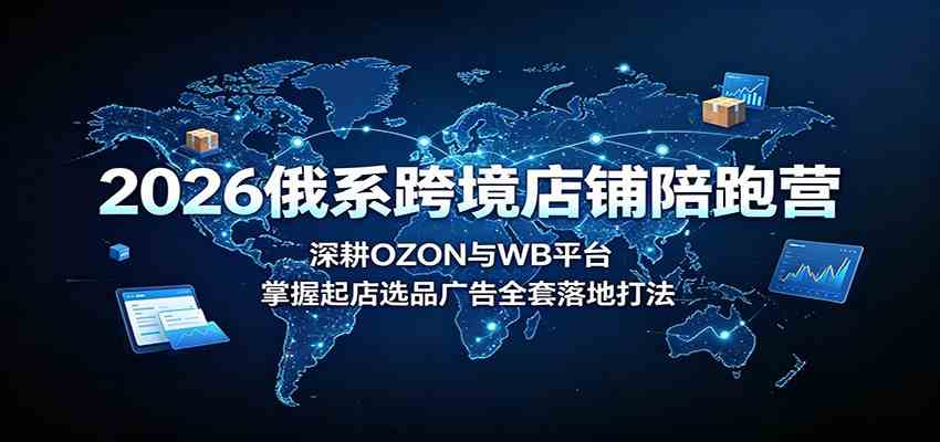 2026俄系跨境店铺陪跑营:深耕OZON与WB平台,掌握起店选品广告全套落地打法-驿想项目网