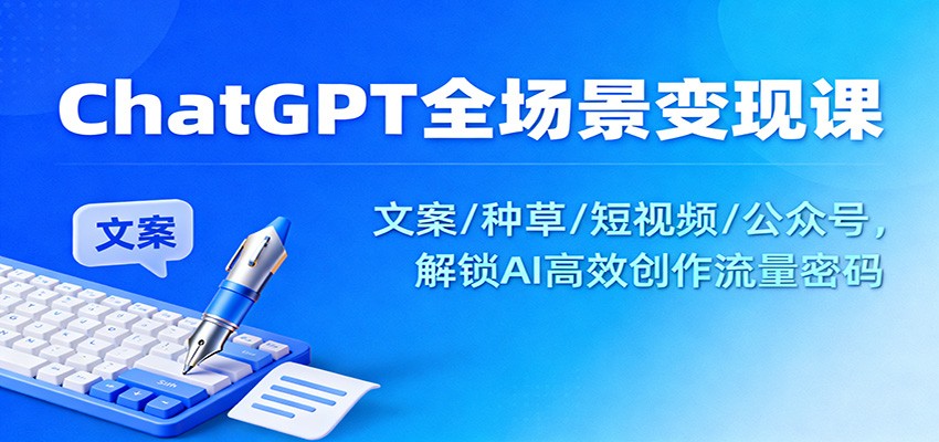 ChatGPT全场景变现课：文案/种草/短视频/公众号，解锁AI高效创作流量密码-驿想项目网
