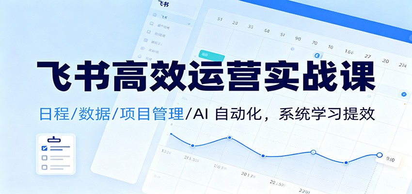 飞书高效运营实战课：日程/数据/项目管理/AI 自动化，系统学习提效-驿想项目网