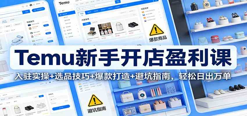 Temu新手开店盈利课：入驻实操+选品技巧+爆款打造+避坑指南，轻松日出万单-驿想项目网
