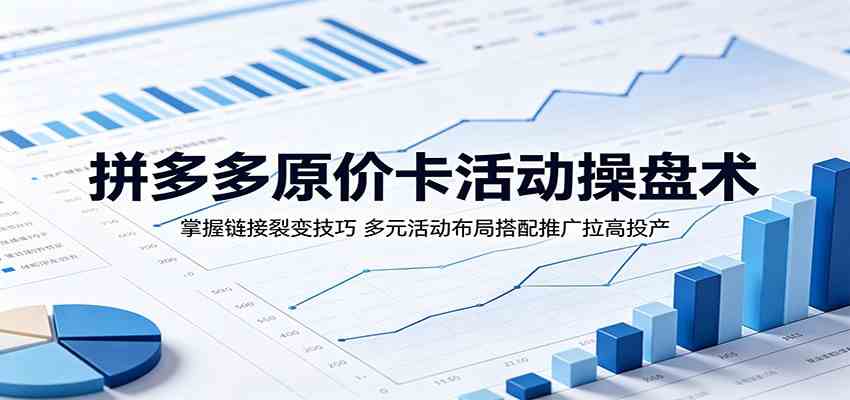 拼多多原价卡活动操盘术：掌握链接裂变技巧，多元活动布局搭配推广拉高投产-驿想项目网