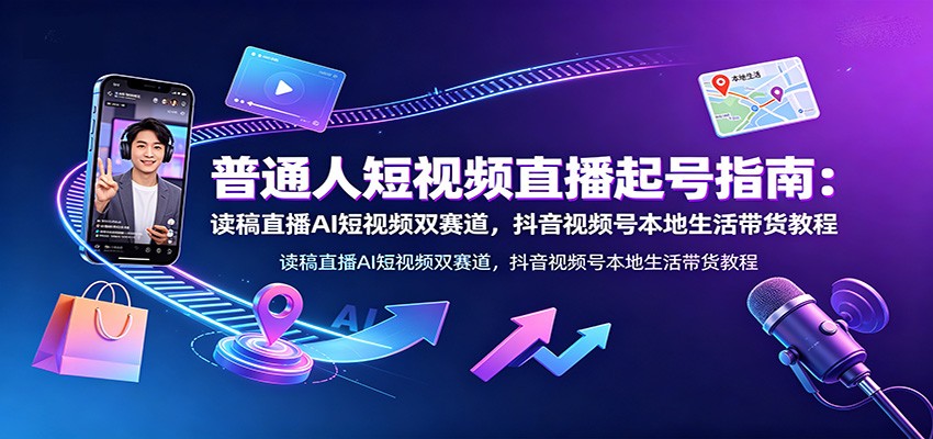 普通人短视频直播起号指南：读稿直播AI短视频双赛道，抖音视频号本地生活带货教程-驿想项目网