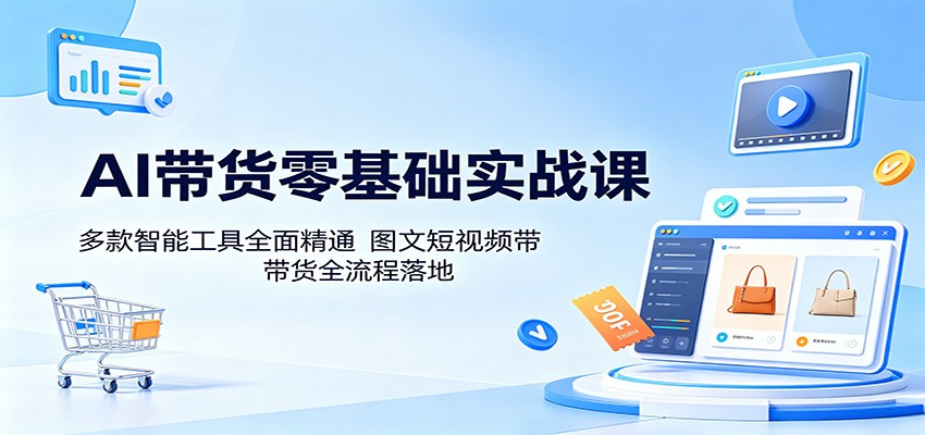 AI带货零基础实战课：多款智能工具全面精通，图文短视频带货全流程落地-驿想项目网
