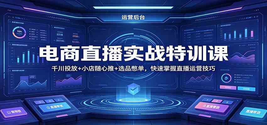 电商直播实战特训课：千川投放+小店随心推+选品憋单，快速掌握直播运营技巧-驿想项目网