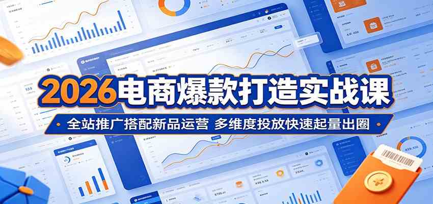 2026电商爆款打造实战课：全站推广搭配新品运营，多维度投放快速起量出圈-驿想项目网
