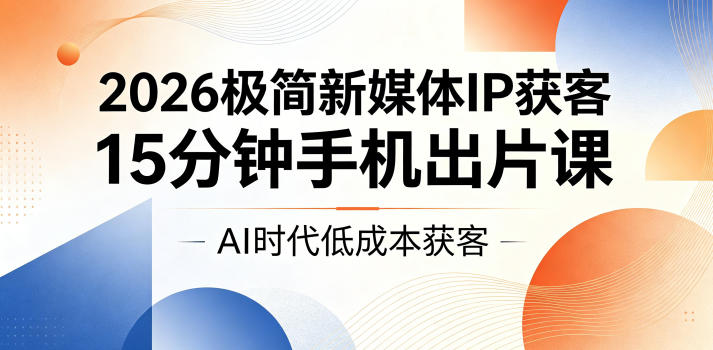 2026极简新媒体IP获客，15分钟手机出片课，AI时代低成本获客-驿想项目网