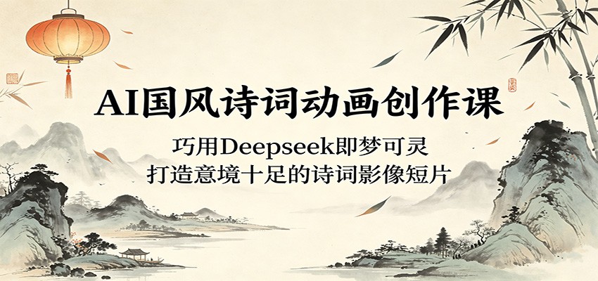 AI国风诗词动画创作课：巧用Deepseek即梦可灵，打造意境十足的诗词影像短片-驿想项目网