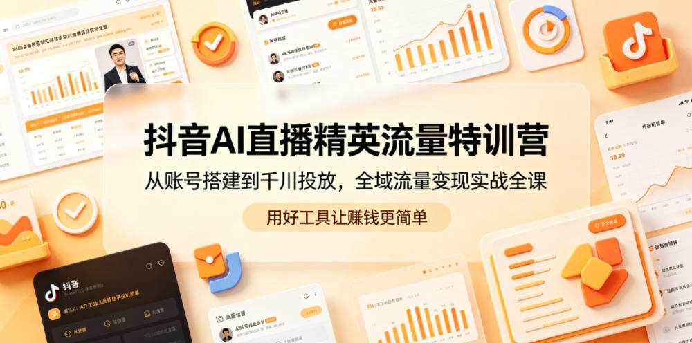 抖音AI直播精英流量特训营，从账号搭建到千川投放，全域流量变现实战全课，用好工具让賺钱更简单-驿想项目网