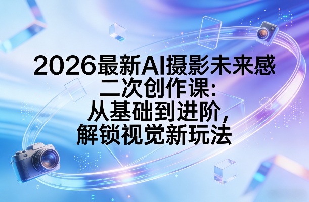 2026最新AI摄影未来感二次创作课：从基础到进阶，解锁视觉新玩法-驿想项目网