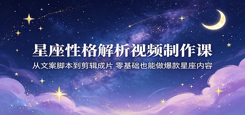 星座性格解析视频制作课：从文案脚本到剪辑成片，零基础也能做爆款星座内容-驿想项目网