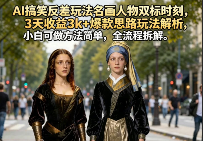 AI搞笑反差玩法名画人物双标时刻，3天收益3k+爆款思路玩法解析，小白可做方法简单，全流程拆解-驿想项目网