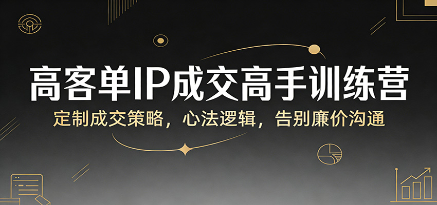高客单IP成交高手训练营：定制成交策略，心法逻辑，告别廉价沟通-驿想项目网