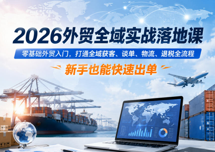 2026外贸全域实战落地课,零基础外贸入门,打通全域获客、谈单、物流、退税全流程,新手也能快速出单-驿想项目网