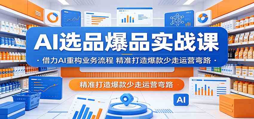 AI选品爆品实战课：借力AI重构业务流程，精准打造爆款少走运营弯路-驿想项目网