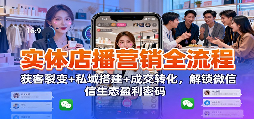 实体店播营销全流程:获客裂变+私域搭建+成交转化,解锁微信生态盈利密码-驿想项目网