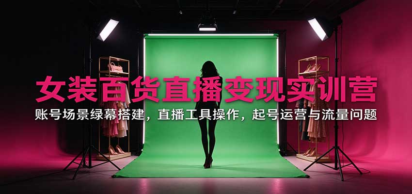 女装百货直播变现实训营：账号场景绿幕搭建，直播工具操作，起号运营与流量问题-驿想项目网