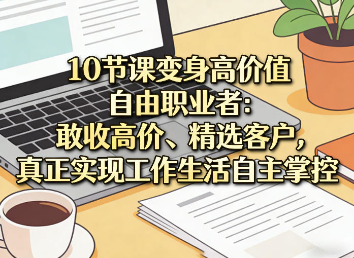 10节课变身高价值自由职业者：敢收高价、精选客户，真正实现工作生活自主掌控-驿想项目网