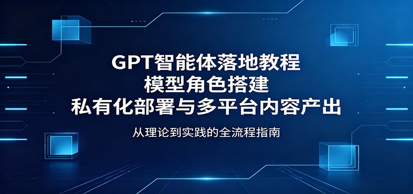 GPT智能体落地教程：模型角色搭建，私有化部署与多平台内容产出-驿想项目网