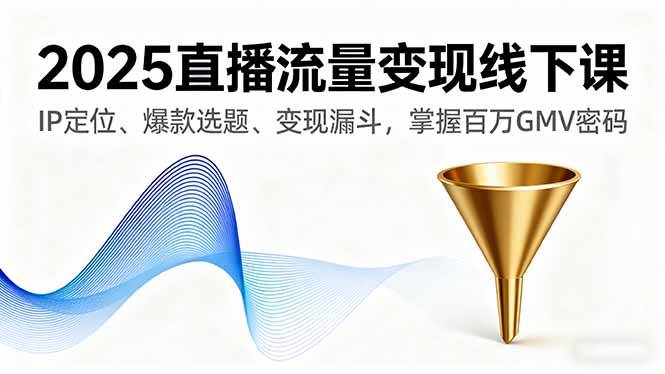 （16062期）2025直播流量变现线下课，IP定位、爆款选题、变现漏斗，掌握百万GMV密码-驿想项目网