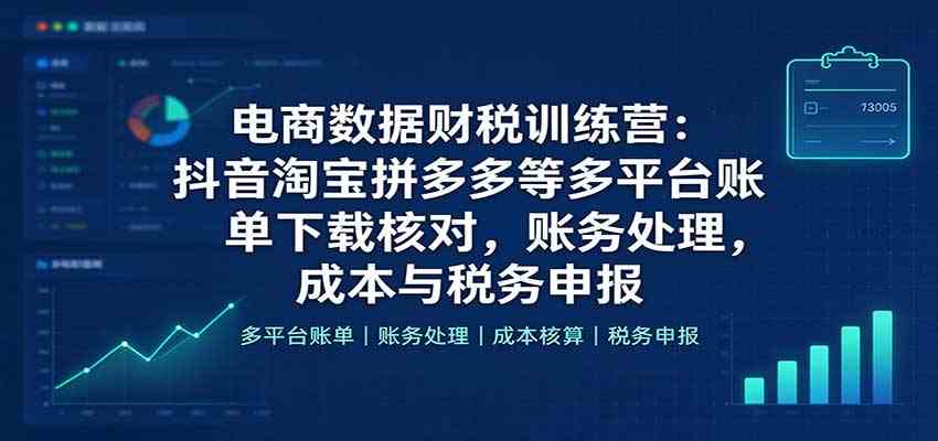 电商数据财税训练营：抖音淘宝拼多多等多平台账单下载核对，账务处理，成本与税务申报-驿想项目网
