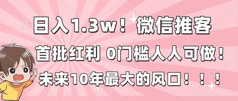 （16969期）日入1.3w！微信推客，首批红利，未来10年最大的风口，0门槛，人人可做！-驿想项目网