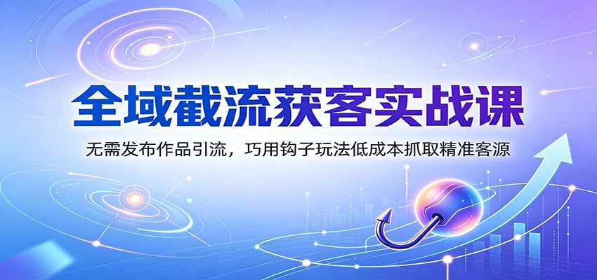 全域截流获客实战课：无需发布作品引流，巧用钩子玩法低成本抓取精准客源-驿想项目网