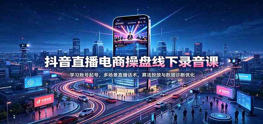 抖音直播电商操盘线下录音课:学习账号起号,多场景直播话术,算法投放与数据诊断优化-驿想项目网
