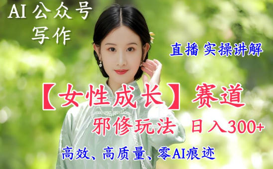 AI写作【女性成长】赛道内容邪修玩法,日入5张+,直播落地实操讲解-驿想项目网