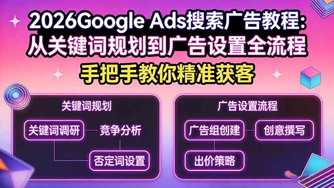 （17641期）2026Google Ads搜索广告教程：从关键词规划到广告设置全流程，手把手教你精准获客-驿想项目网