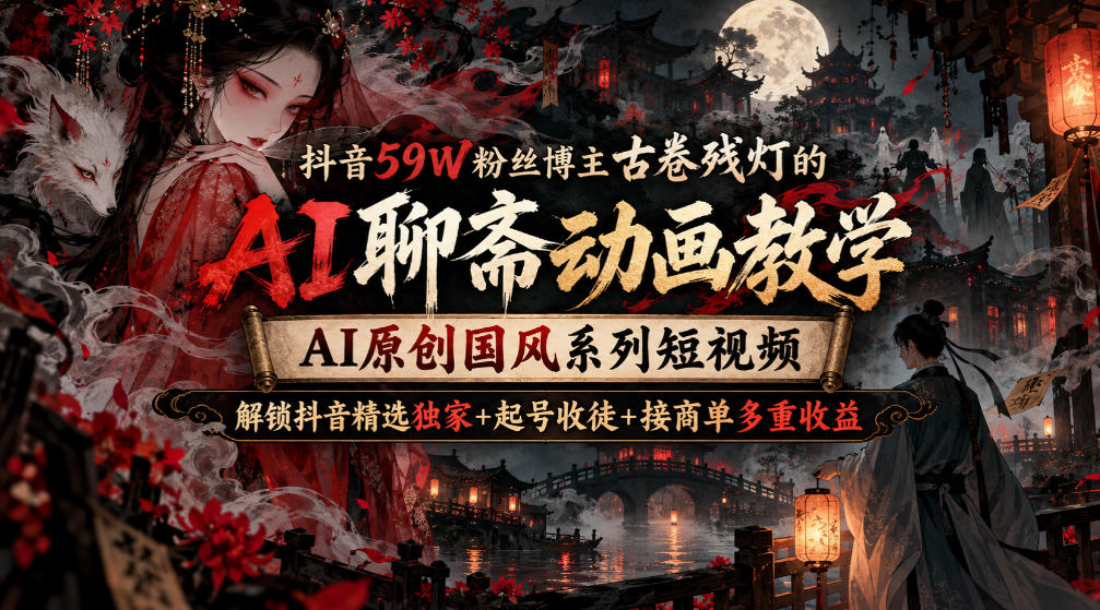抖音59W粉丝博主古卷残灯的AI聊斋动画教学，AI原创国风系列短视频，解锁抖音精选独家+起号收徒+接商单多重收益-驿想项目网