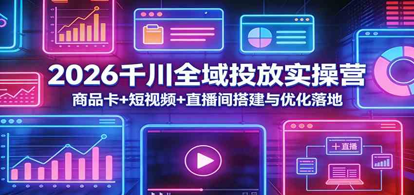 2026千川全域投放实操营：商品卡+短视频+直播间搭建与优化落地-驿想项目网